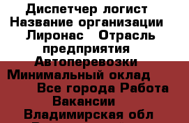 Диспетчер-логист › Название организации ­ Лиронас › Отрасль предприятия ­ Автоперевозки › Минимальный оклад ­ 18 500 - Все города Работа » Вакансии   . Владимирская обл.,Вязниковский р-н